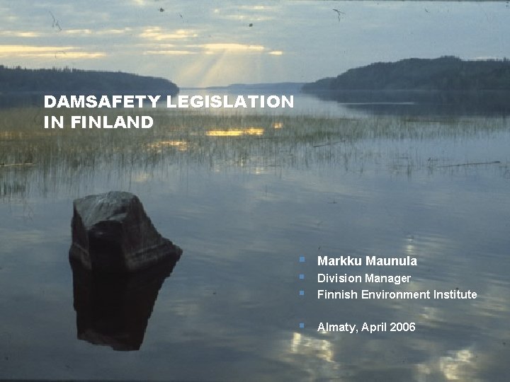 DAMSAFETY LEGISLATION IN FINLAND § Markku Maunula § § Division Manager Finnish Environment Institute