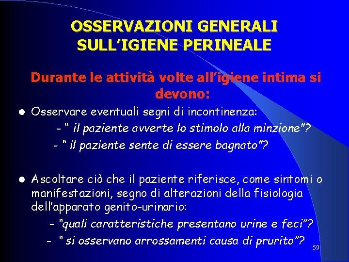 OSSERVAZIONI GENERALI SULL’IGIENE PERINEALE Durante le attività volte all’igiene intima si devono: Osservare eventuali