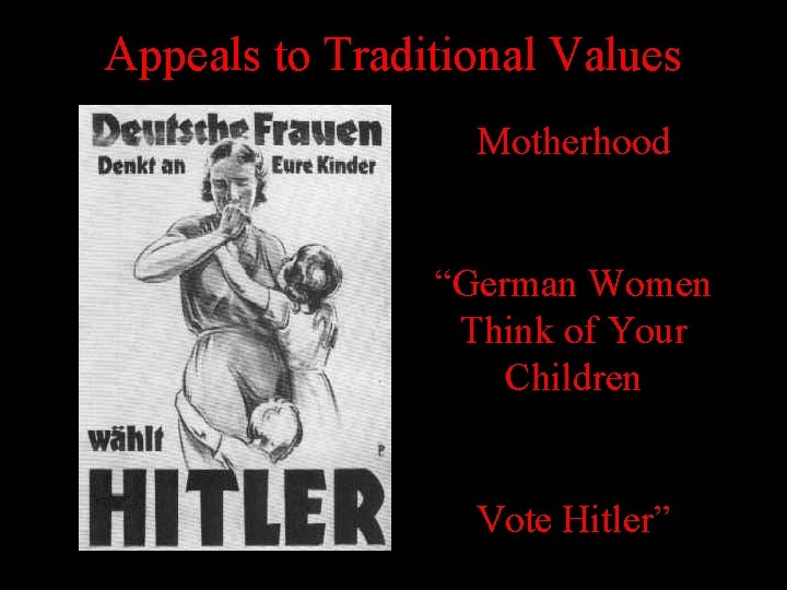Appeals to Traditional Values Motherhood “German Women Think of Your Children Vote Hitler” Appeals to Traditional Values Motherhood “German Women Think of Your Children Vote Hitler”