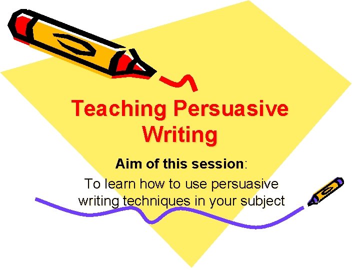 Teaching Persuasive Writing Aim of this session: To learn how to use persuasive writing