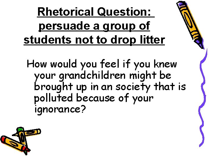 Rhetorical Question: persuade a group of students not to drop litter How would you