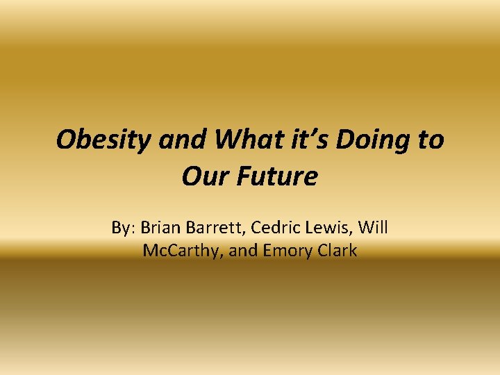 Obesity and What it’s Doing to Our Future By: Brian Barrett, Cedric Lewis, Will