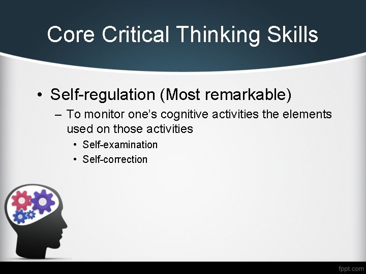 Core Critical Thinking Skills • Self-regulation (Most remarkable) – To monitor one’s cognitive activities