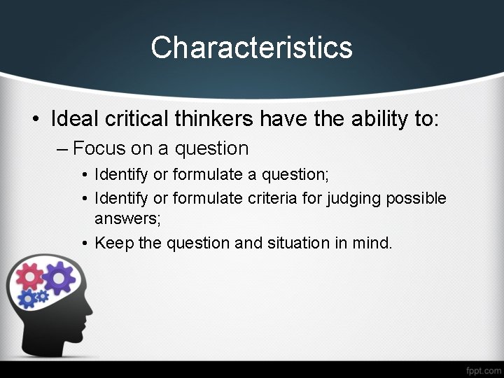 Characteristics • Ideal critical thinkers have the ability to: – Focus on a question