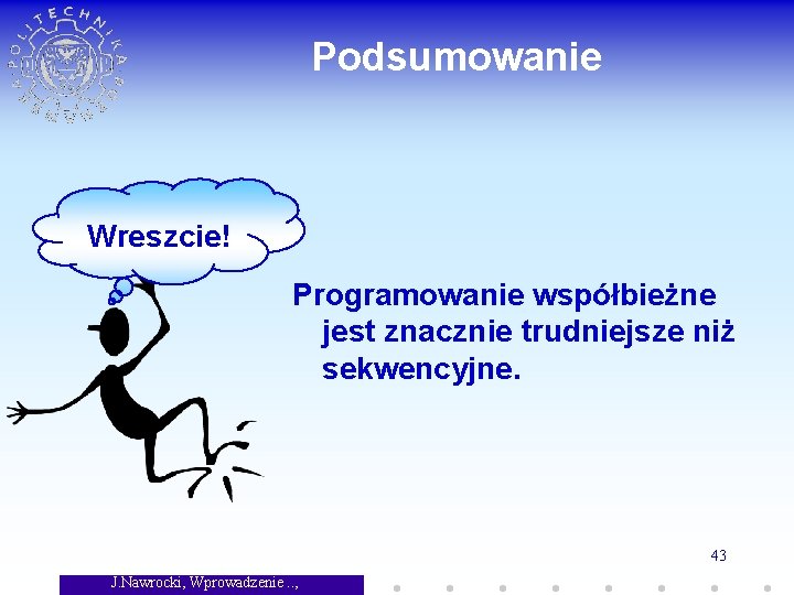 Podsumowanie Wreszcie! Programowanie współbieżne jest znacznie trudniejsze niż sekwencyjne. 43 J. Nawrocki, Wprowadzenie. .