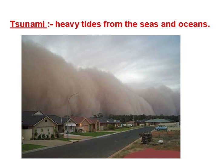 Tsunami : - heavy tides from the seas and oceans. 