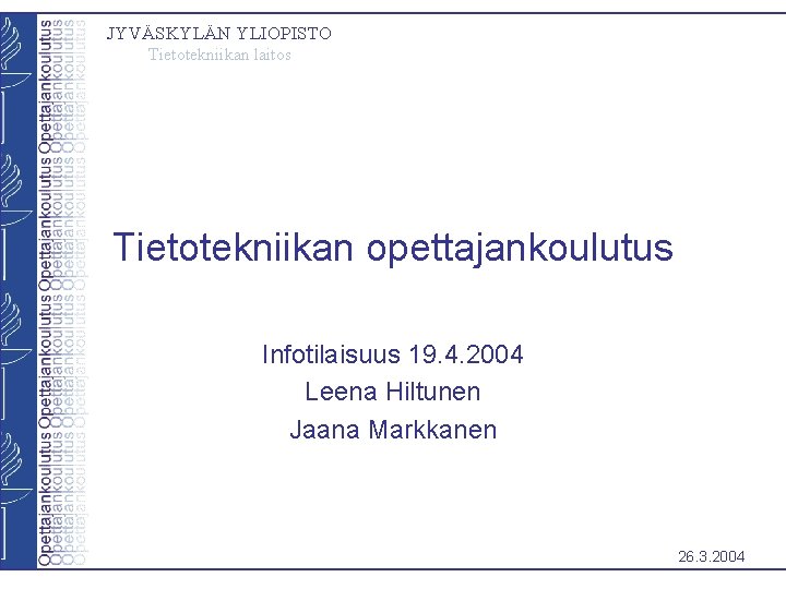 JYVÄSKYLÄN YLIOPISTO Tietotekniikan laitos Tietotekniikan opettajankoulutus Infotilaisuus 19. 4. 2004 Leena Hiltunen Jaana Markkanen