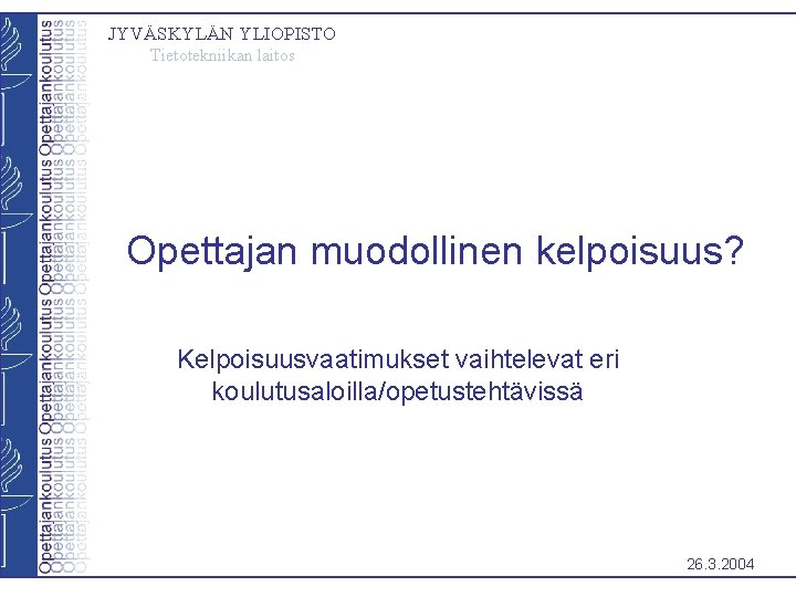 JYVÄSKYLÄN YLIOPISTO Tietotekniikan laitos Opettajan muodollinen kelpoisuus? Kelpoisuusvaatimukset vaihtelevat eri koulutusaloilla/opetustehtävissä 26. 3. 2004