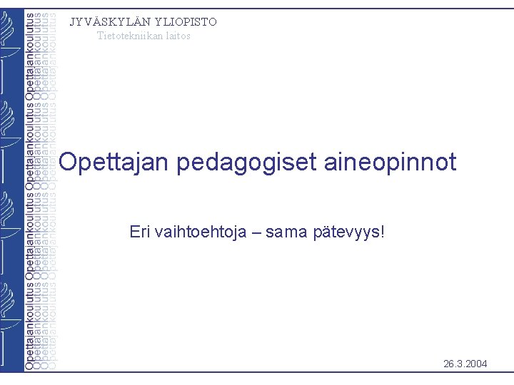 JYVÄSKYLÄN YLIOPISTO Tietotekniikan laitos Opettajan pedagogiset aineopinnot Eri vaihtoehtoja – sama pätevyys! 26. 3.