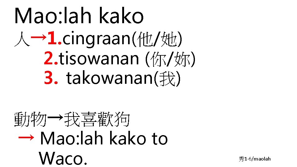 Mao: lah kako 人→ 1. cingraan(他/她) 2. tisowanan (你/妳) 3. takowanan(我) 動物→我喜歡狗 → Mao: