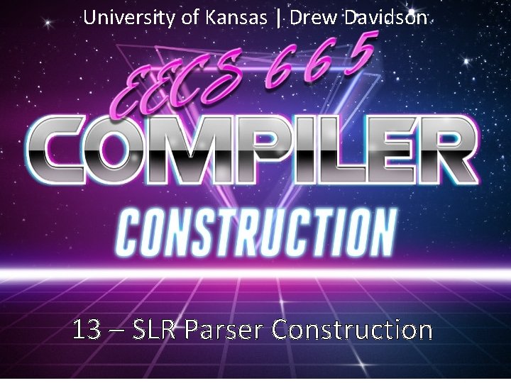 University of Kansas | Drew Davidson 13 – SLR Parser Construction 