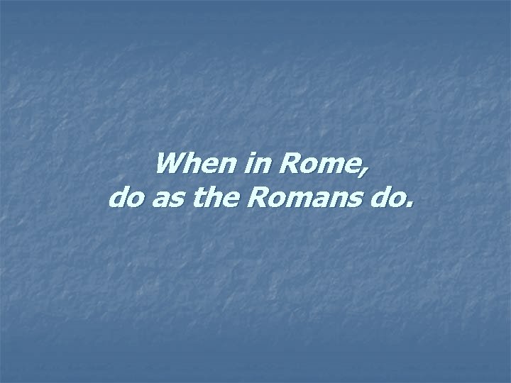 When in Rome, do as the Romans do. When in Rome, do as the Romans do.