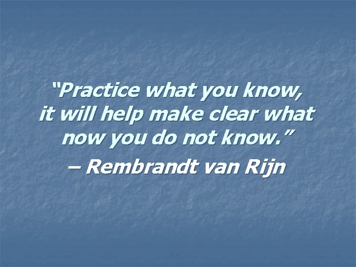 “Practice what you know, it will help make clear what now you do not “Practice what you know, it will help make clear what now you do not