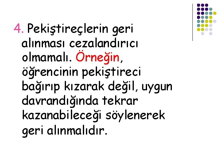 4. Pekiştireçlerin geri alınması cezalandırıcı olmamalı. Örneğin, öğrencinin pekiştireci bağırıp kızarak değil, uygun davrandığında