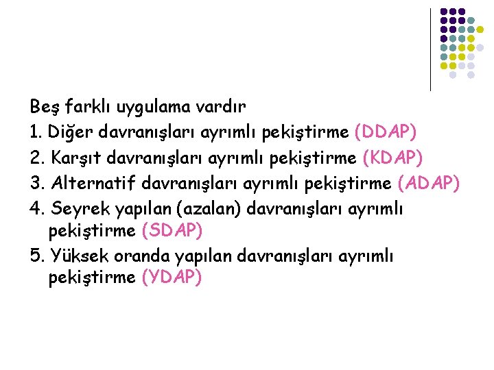 Beş farklı uygulama vardır 1. Diğer davranışları ayrımlı pekiştirme (DDAP) 2. Karşıt davranışları ayrımlı