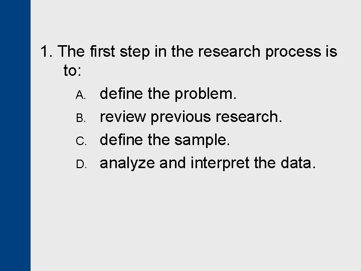 1. The first step in the research process is to: A. define the problem.