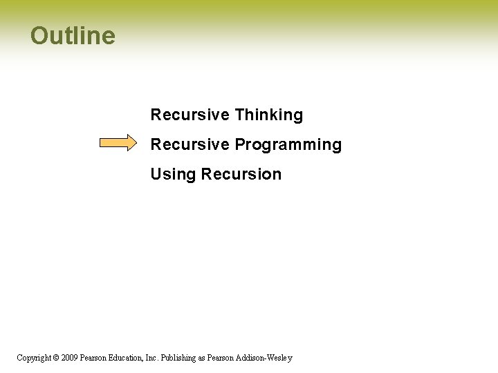 Outline Recursive Thinking Recursive Programming Using Recursion Copyright © 2009 Pearson Education, Inc. Publishing Outline Recursive Thinking Recursive Programming Using Recursion Copyright © 2009 Pearson Education, Inc. Publishing