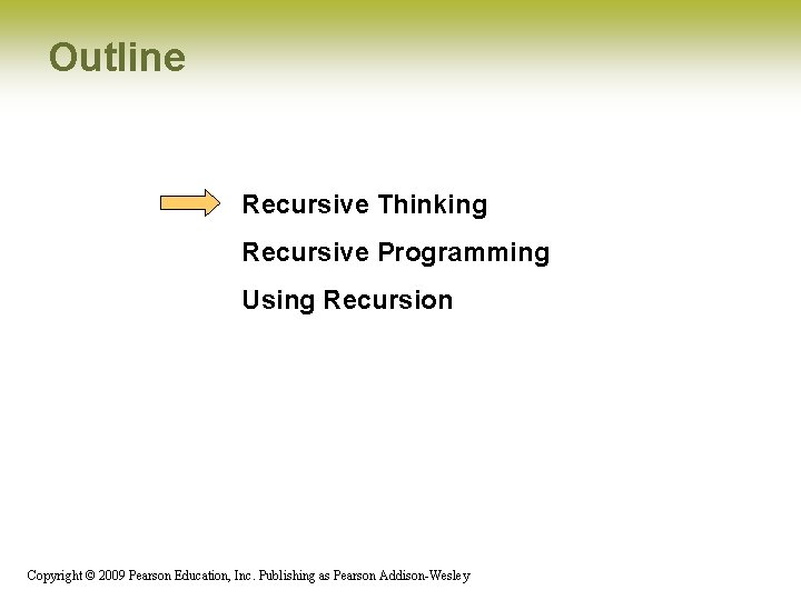 Outline Recursive Thinking Recursive Programming Using Recursion Copyright © 2009 Pearson Education, Inc. Publishing Outline Recursive Thinking Recursive Programming Using Recursion Copyright © 2009 Pearson Education, Inc. Publishing