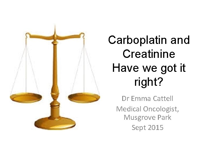 Carboplatin and Creatinine Have we got it right? Dr Emma Cattell Medical Oncologist, Musgrove