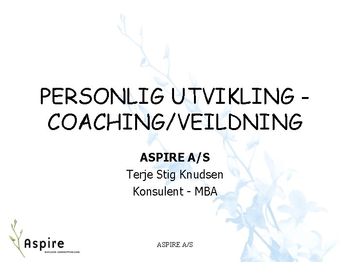 PERSONLIG UTVIKLING COACHING/VEILDNING ASPIRE A/S Terje Stig Knudsen Konsulent - MBA ASPIRE A/S PERSONLIG UTVIKLING COACHING/VEILDNING ASPIRE A/S Terje Stig Knudsen Konsulent - MBA ASPIRE A/S