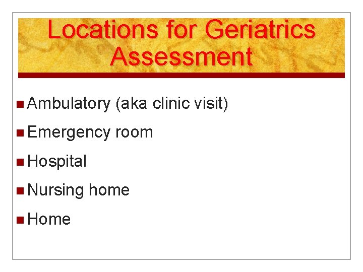 Locations for Geriatrics Assessment n Ambulatory (aka clinic visit) n Emergency room n Hospital