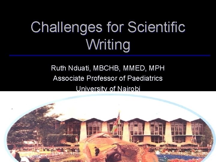Challenges for Scientific Writing Ruth Nduati, MBCHB, MMED, MPH Associate Professor of Paediatrics University