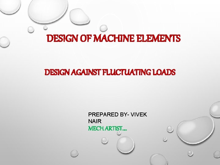 DESIGN OF MACHINE ELEMENTS DESIGN AGAINST FLUCTUATING LOADS PREPARED BY- VIVEK NAIR MECH ARTIST….