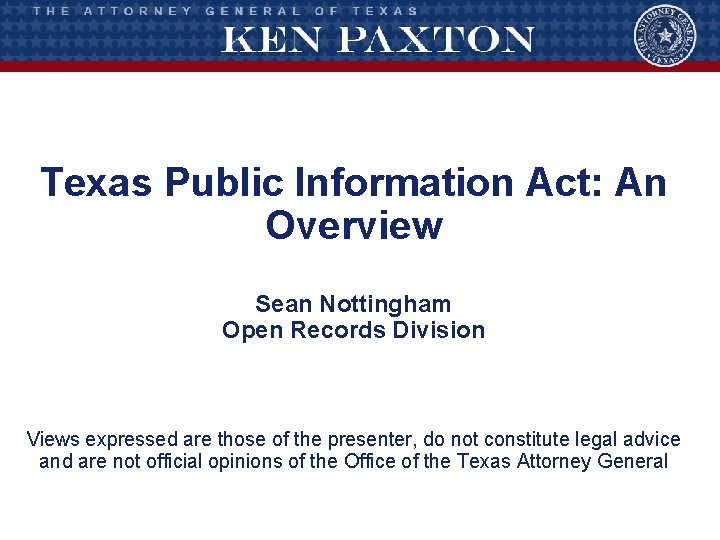 Texas Public Information Act: An Overview Sean Nottingham Open Records Division Views expressed are
