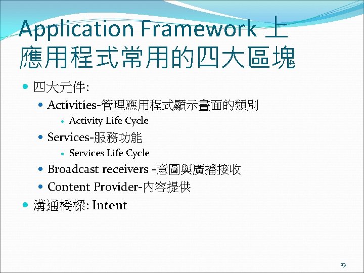 Application Framework 上 應用程式常用的四大區塊 四大元件: Activities-管理應用程式顯示畫面的類別 Activity Life Cycle Services-服務功能 Services Life Cycle Broadcast