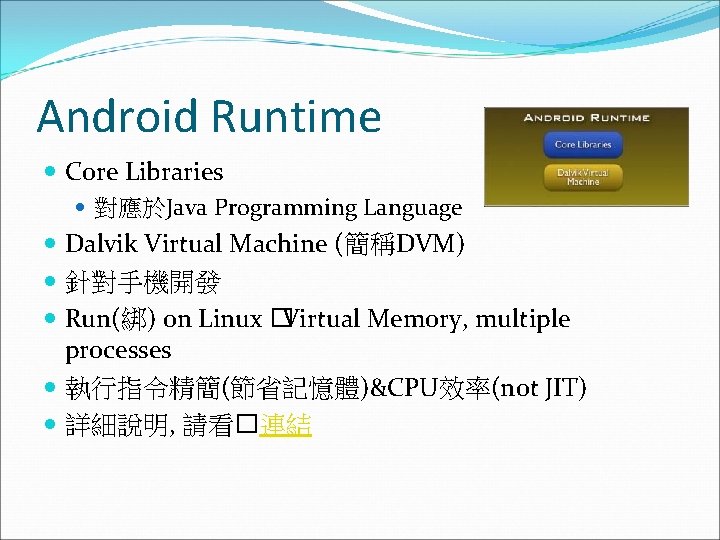 Android Runtime Core Libraries 對應於Java Programming Language Dalvik Virtual Machine (簡稱DVM) 針對手機開發 Run(綁) on