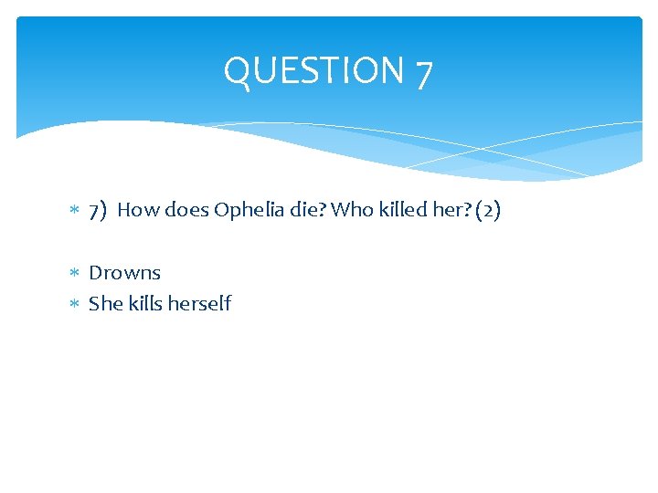 QUESTION 7 7) How does Ophelia die? Who killed her? (2) Drowns She kills
