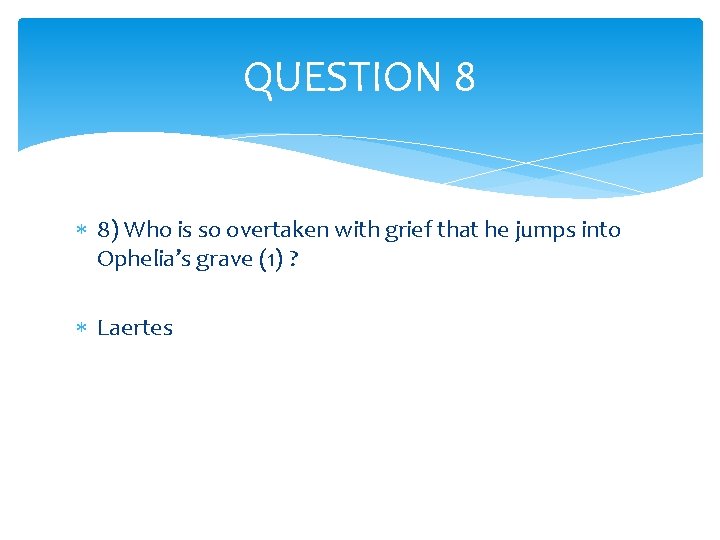 QUESTION 8 8) Who is so overtaken with grief that he jumps into Ophelia’s