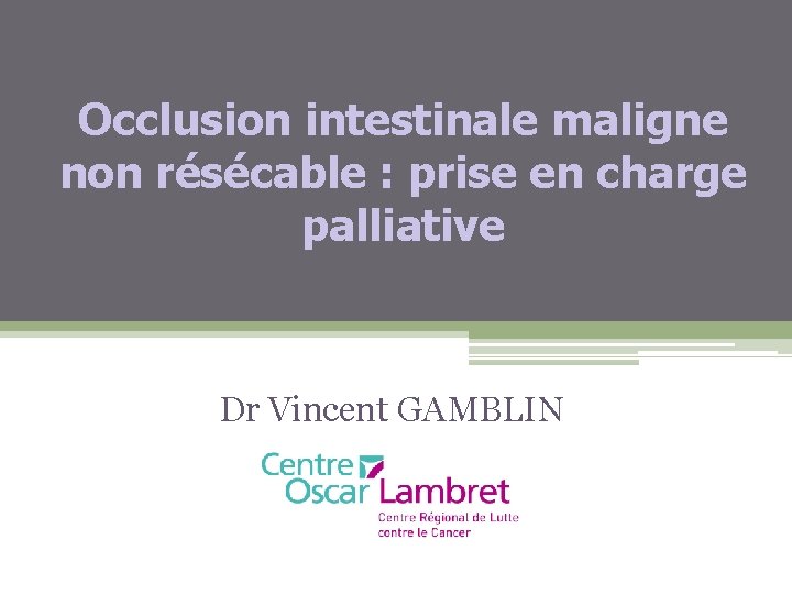 Occlusion intestinale maligne non résécable : prise en charge palliative Dr Vincent GAMBLIN 