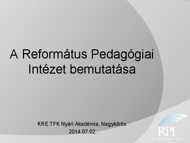 A Református Pedagógiai Intézet bemutatása KRE TFK Nyári Akadémia, Nagykőrös 2014. 07. 02. 