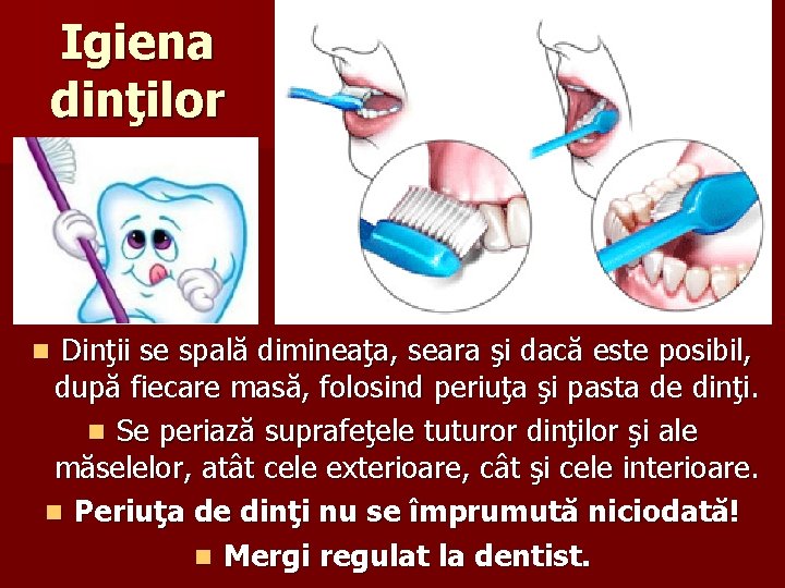 Igiena dinţilor Dinţii se spală dimineaţa, seara şi dacă este posibil, după fiecare masă,
