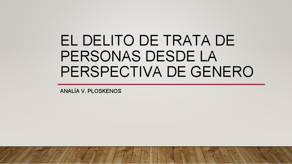 EL DELITO DE TRATA DE PERSONAS DESDE LA PERSPECTIVA DE GENERO ANALÍA V. PLOSKENOS EL DELITO DE TRATA DE PERSONAS DESDE LA PERSPECTIVA DE GENERO ANALÍA V. PLOSKENOS