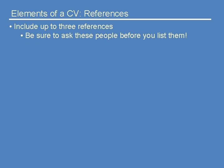 Elements of a CV: References • Include up to three references • Be sure