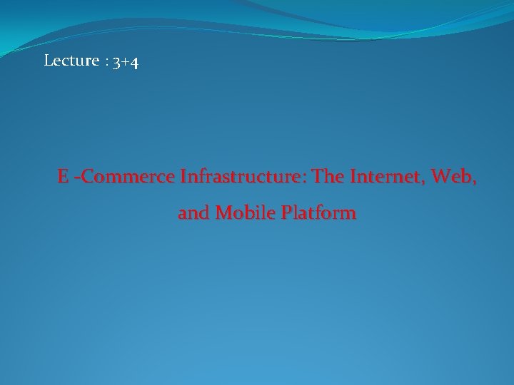 Lecture : 3+4 E -Commerce Infrastructure: The Internet, Web, and Mobile Platform 