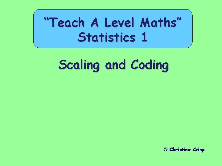 “Teach A Level Statistics Maths” 1 Scaling and Coding © Christine Crisp 