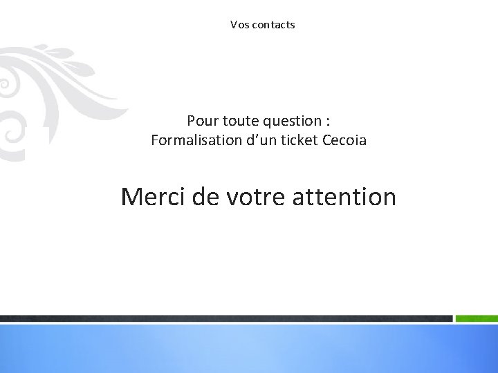 Vos contacts Pour toute question : Formalisation d’un ticket Cecoia Merci de votre attention