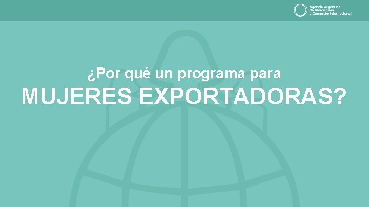 ¿Por qué un programa para MUJERES EXPORTADORAS? 