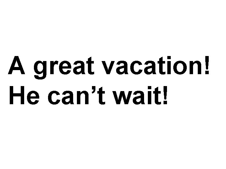 A great vacation! He can’t wait! A great vacation! He can’t wait!