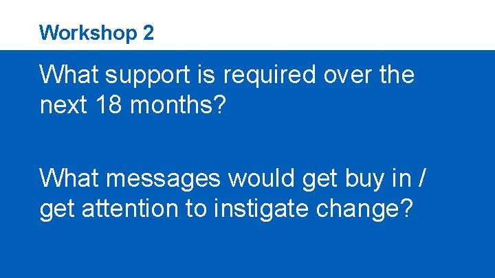 Workshop 2 What support is required over the next 18 months? What messages would