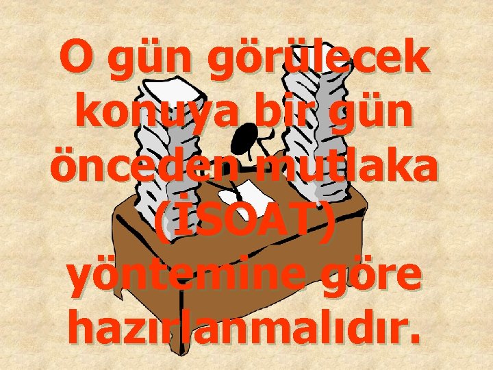 O gün görülecek konuya bir gün önceden mutlaka (İSOAT) yöntemine göre hazırlanmalıdır. 