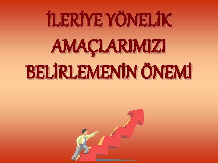 İLERİYE YÖNELİK AMAÇLARIMIZI BELİRLEMENİN ÖNEMİ 