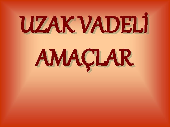 UZAK VADELİ AMAÇLAR 