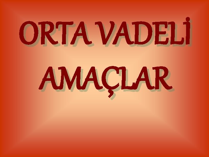 ORTA VADELİ AMAÇLAR 