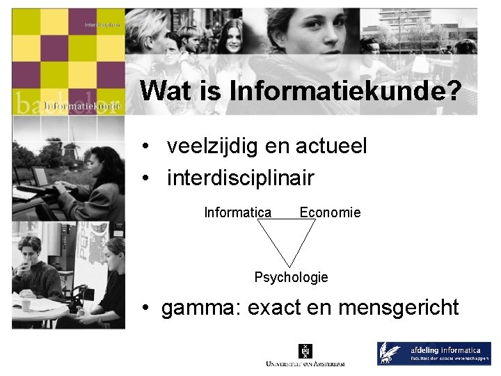 Wat is Informatiekunde? • veelzijdig en actueel • interdisciplinair Informatica Economie Psychologie • gamma: