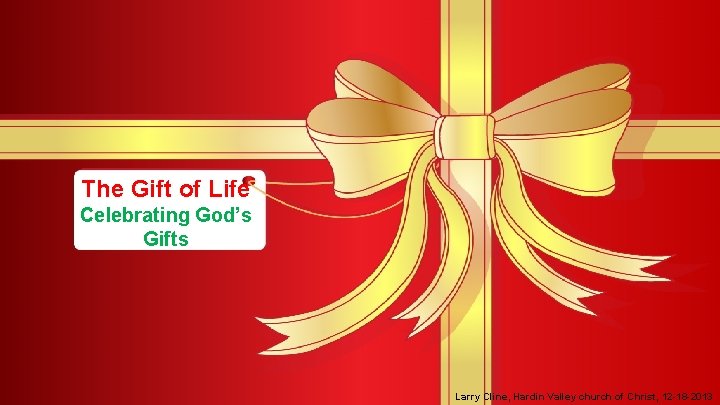 The Gift of Life Celebrating God’s Gifts Larry Cline, Hardin Valley church of Christ,