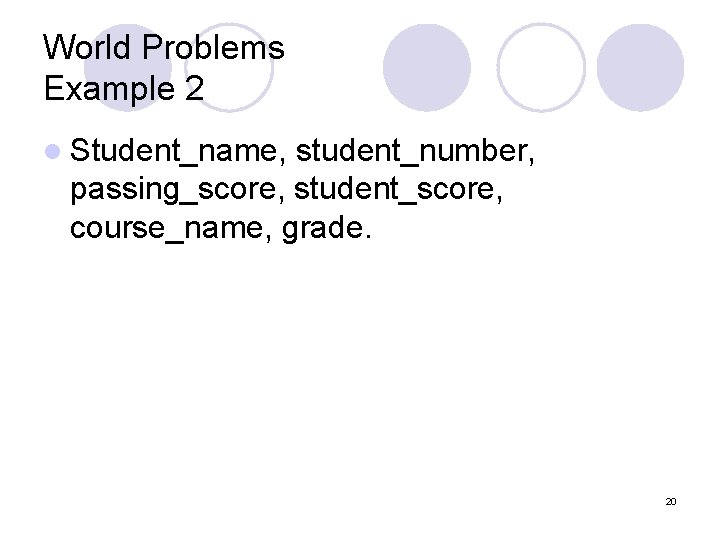 World Problems Example 2 l Student_name, student_number, passing_score, student_score, course_name, grade. 20 World Problems Example 2 l Student_name, student_number, passing_score, student_score, course_name, grade. 20
